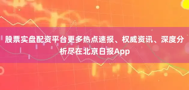 股票实盘配资平台更多热点速报、权威资讯、深度分析尽在北京日报App