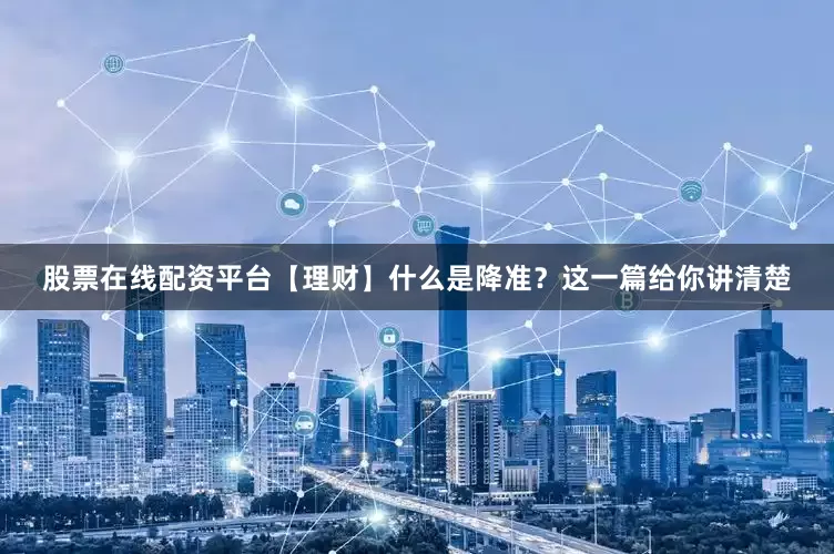 股票在线配资平台【理财】什么是降准？这一篇给你讲清楚