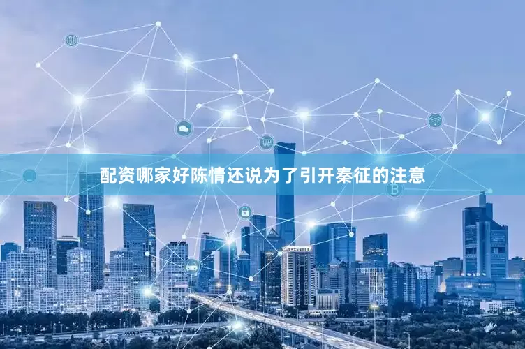 配资哪家好陈情还说为了引开秦征的注意