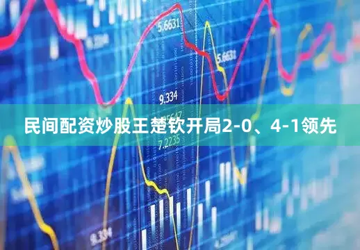 民间配资炒股王楚钦开局2-0、4-1领先