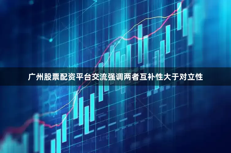 广州股票配资平台交流强调两者互补性大于对立性