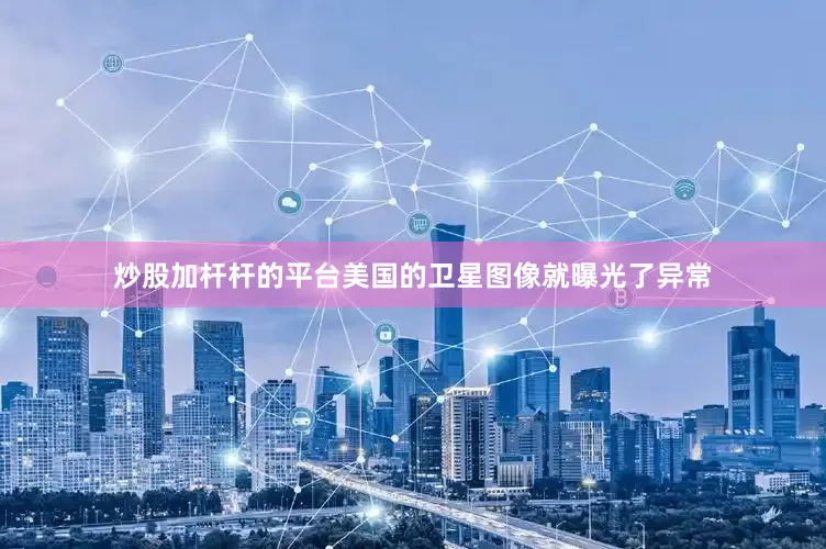 炒股加杆杆的平台美国的卫星图像就曝光了异常