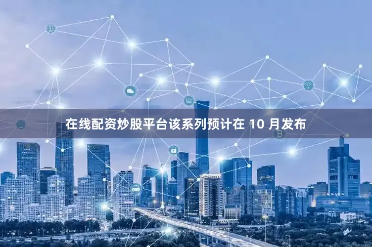 在线配资炒股平台该系列预计在 10 月发布