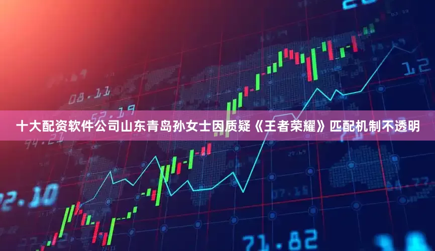 十大配资软件公司山东青岛孙女士因质疑《王者荣耀》匹配机制不透明