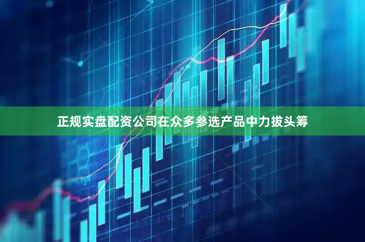 正规实盘配资公司在众多参选产品中力拔头筹